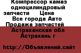 Компрессор камаз одноцилиндровый (запчасти)  › Цена ­ 2 000 - Все города Авто » Продажа запчастей   . Астраханская обл.,Астрахань г.